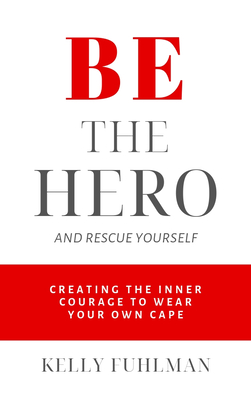 Be the Hero And Rescue Yourself: Creating the Inner Courage to Wear Your Own Cape