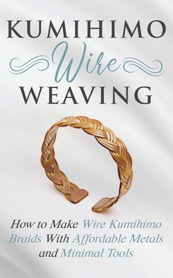 Image for Kumihimo Wire Weaving: How to Make Wire Kumihimo Braids With Affordable Metals and Minimal Tools