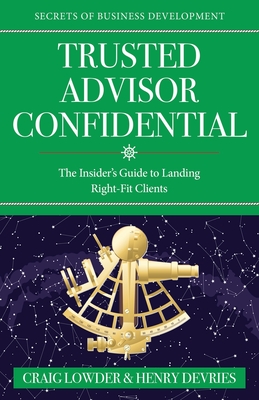 Trusted Advisor Confidential: The Insider's Guide To Landing Right-Fit Clients