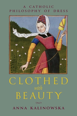 Image for Clothed with Beauty: A Catholic Philosophy of Dress Clothed with Beauty: A Catholic Philosophy of Dress