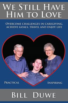 We Still Have Him to Love: Overcome challenges in caregiving, achieve goals, travel and enjoy life