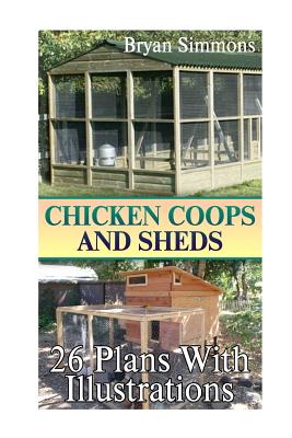 Chicken Coops And Sheds: 26 Plans With Illustrations: (Chicken Coops Building, Shed Building) (DIY Woodworking)