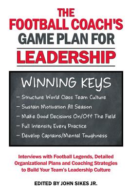Football Coach's Game Plan for Leadership: Interviews with Football Legends, Detailed Organizational Plans and Coaching Strategies to Build Your Teams Leadership Culture