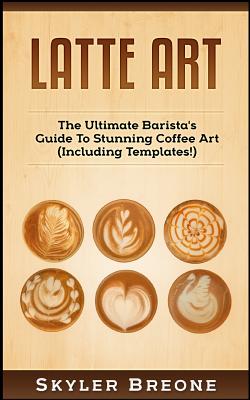 Image for Latte Art: The Ultimate Barista's Guide To Stunning Coffee Art (Including Templates!)