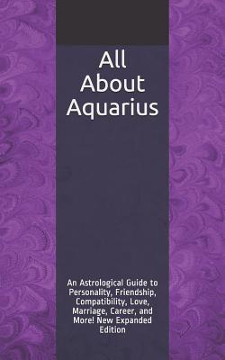 All About Aquarius: An Astrological Guide to Personality, Friendship, Compatibility, Love, Marriage, Career, and More! New Expanded Edition