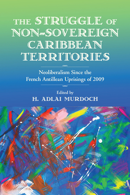 The Struggle of Non-Sovereign Caribbean Territories: Neoliberalism since the French Antillean Uprisings of 2009 (Critical Caribbean Studies)