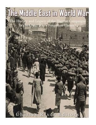 The Middle East in World War I: The History and Legacy of the Biggest Campaigns in the Great Wars Forgotten Theater