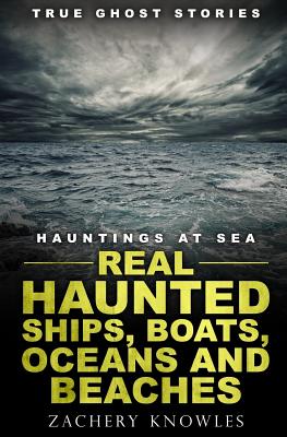 True Ghost Stories: Hauntings at Sea: Real Haunted Ships, Boats, Oceans and Beaches