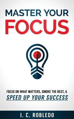 Master Your Focus: Focus on What Matters, Ignore the Rest, & Speed up Your Success