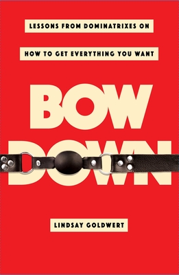 Image for Bow Down: Lessons from Dominatrixes on How to Get Everything You Want