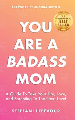 You Are A Badass Mom: A Guide to Take your Life, Love, and Parenting to the Next Level