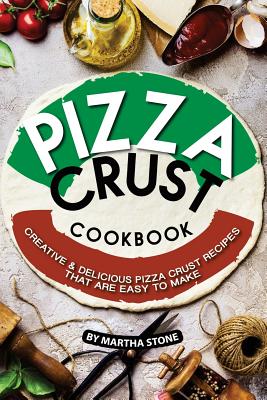 Pizza Crust Cookbook: Creative Delicious Pizza Crust Recipes that are Easy to Make