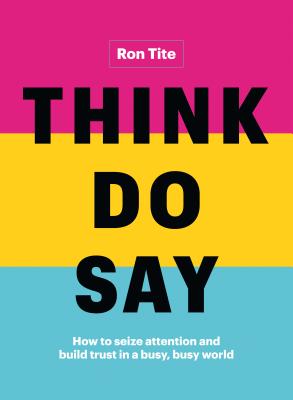 Think. Do. Say.: How to seize attention and build trust in a busy, busy world