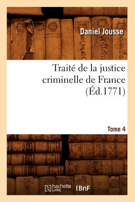 Traite de La Justice Criminelle de France.... Tome 4 (Ed.1771) (Sciences Sociales) (French Edition) Image for Traite de La Justice Criminelle de France.... Tome 4 (Ed.1771) (Sciences Sociales) (French Edition)
