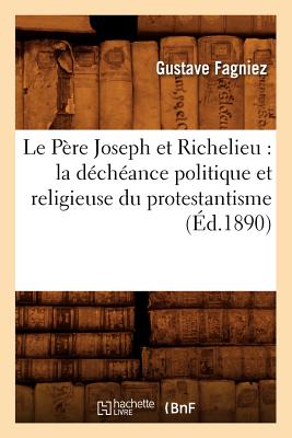 Le Pere Joseph Et Richelieu: La Decheance Politique Et Religieuse Du Protestantisme (Ed.1890) (Histoire) (French Edition) Image for Le Pere Joseph Et Richelieu: La Decheance Politique Et Religieuse Du Protestantisme (Ed.1890) (Histoire) (French Edition)