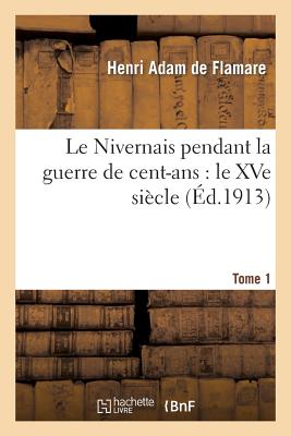 Le Nivernais pendant la guerre de cent-ans: le XVe siècle. Tome 1er, 1404-1430 (Histoire) (French Edition) Image for Le Nivernais pendant la guerre de cent-ans: le XVe siècle. Tome 1er, 1404-1430 (Histoire) (French Edition)