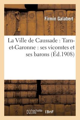 La Ville de Caussade: Tarn-et-Garonne : ses vicomtes et ses barons (Histoire) (French Edition) Image for La Ville de Caussade: Tarn-et-Garonne : ses vicomtes et ses barons (Histoire) (French Edition)