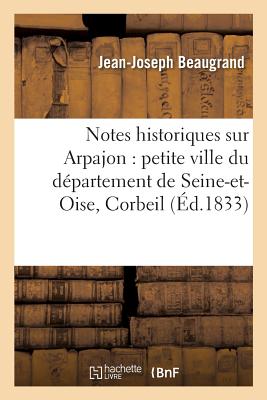 Notes Historiques Sur Arpajon: Petite Ville Du Dpartement de Seine-Et-Oise,: Arrondissement de Corbeil