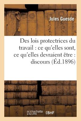 Des Lois Protectrices Du Travail: CE Qu'elles Sont, CE Qu'elles Devraient tre: Discours: de Jules Guesde La Chambre Des Dputs, Sances Des 15, 22