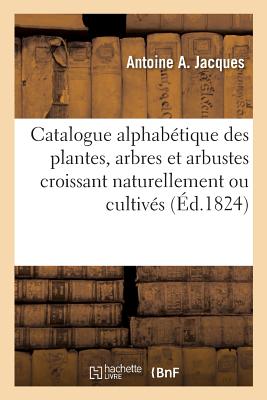 Catalogue Alphabtique Des Plantes, Arbres Et Arbustes Croissant Naturellement Ou Cultivs: En Plein Air, Orangeries Ou Serres Chaudes, Dans Les Jardi