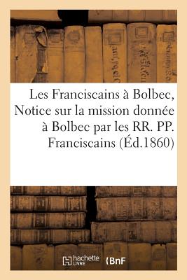 Les Franciscains Bolbec, Ou Notice Sur La Mission Donne Bolbec Par Les Rr. Pp. Franciscains: l'Occasion Du Jubil Et Du Carme de 1858