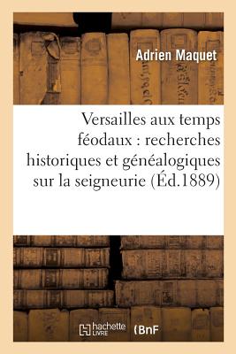 Versailles Aux Temps Fodaux: Recherches Historiques Et Gnalogiques Sur La Seigneurie,: Les Seigneurs Et l'Ancien Domaine de Versailles