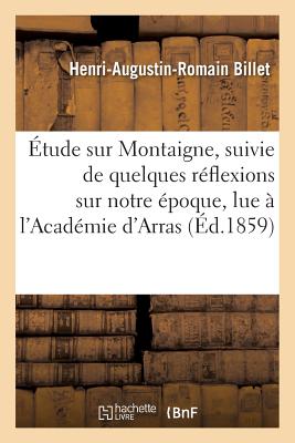 tude Sur Montaigne, Suivie de Quelques Rflexions Sur Notre poque, Lue l'Acadmie d'Arras,: Dans Sa Sance Du 18 Juin 1858