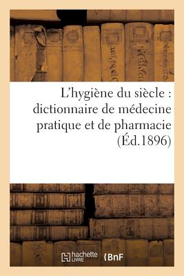 L'Hygine Du Sicle: Dictionnaire de Mdecine Pratique Et de Pharmacie