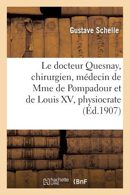 Le Docteur Quesnay, Chirurgien, Mdecin de Mme de Pompadour Et de Louis XV, Physiocrate