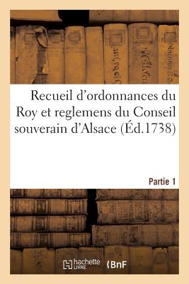 Recueil d'Ordonnances Du Roy Et Reglemens Du Conseil Souverain d'Alsace: Depuis Sa Creation Jusqu'a Present. Partie 1