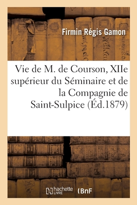 Vie de M. de Courson, Xiie Suprieur Du Sminaire Et de la Compagnie de Saint-Sulpice