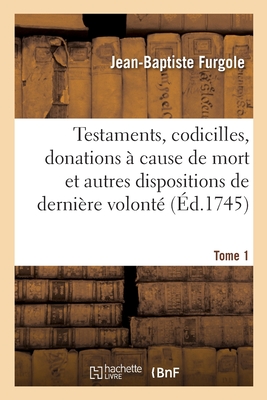 Trait Des Testaments, Codicilles, Donations Cause de Mort: Et Autres Dispositions de Dernire Volont. Tome 1