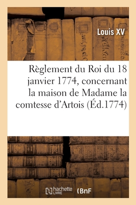 Rglement Du Roi Du 18 Janvier 1774, Concernant La Maison de Madame La Comtesse d'Artois