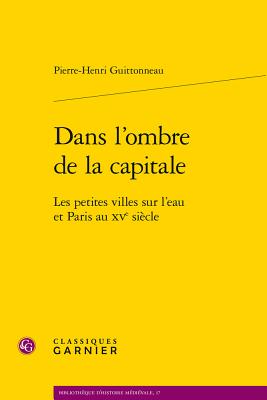 Dans l'ombre de la capitale: Les petites villes sur l'eau et Paris au XVe sicle (Bibliotheque D'Histoire Medievale) (French Edition)