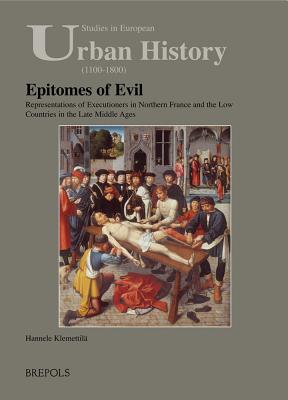 Epitomes of Evil. Representation of Executioners in Northern France and the Low Countries in the Late Middle Ages (Studies in European Urban History (1100-1800) 8)