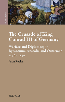The Crusade of King Conrad III of Germany: Warfare and Diplomacy in Byzantium, Anatolia and Outremer, 1146-1149 (Outremer. Studies in the Crusades and the Latin East)