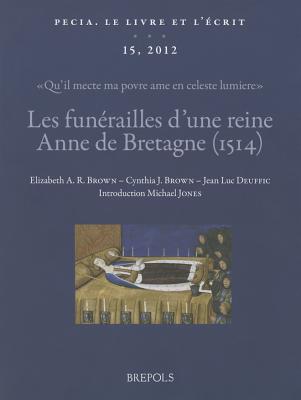 Les Funerailles D'Une Reine: Anne de Bretagne (1514): 'Qu'il Mecte Ma Povre AME En Celeste Lumiere': Textes, Images Et Manuscrits (Pecia. Le Livre Et L'Ecrit) (English, French and Italian Edition) [Paperback] Brown, Cynthia J; Brown, Elizabeth A; Deuffic, Jean-Luc and Jones, Michael