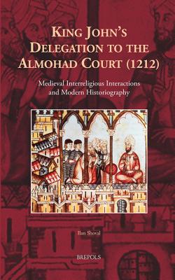 King John's Delegation to the Almohad Court (1212): Medieval Interreligious Interactions and Modern Historiography (Cursor Mundi) (Arabic Edition) (English, Arabic and Latin Edition) [Hardcover] Ilan Shoval
