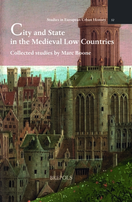 City and State in the Medieval Low Countries: Collected Studies by Marc Boone (Studies in European Urban History, 52)