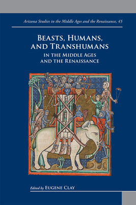 Beasts, Humans, and Transhumans in the Middle Ages and the Renaissance (Arizona Studies in the Middle Ages and the Renaissance) (Arizona Studies in the Middle Ages and the Renaissance, 45)