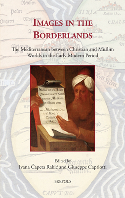 Images in the Borderlands: The Mediterranean Between Christian and Muslim Worlds in the Early Modern Period (Medieval and Early Modern Europe and the World)