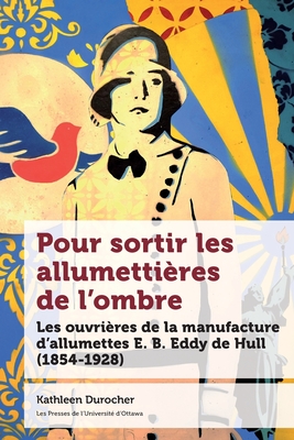 Pour Sortir Les Allumettires de l'Ombre: Les Ouvrires de la Manufacture d'Allumettes E. B. Eddy de Hull (1854-1928) (tudes Rgionales)