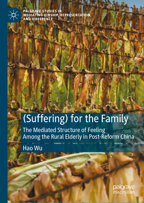 (Suffering) for the Family: The Mediated Structure of Feeling Among the Rural Elderly in Post-Reform China (Palgrave Studies in Mediating Kinship, Representation, and Difference)