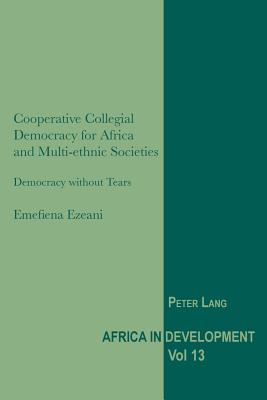 Cooperative Collegial Democracy for Africa and Multi-ethnic Societies: Democracy without Tears (Africa in Development)