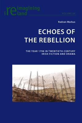 Echoes of the Rebellion: The Year 1798 in Twentieth-Century Irish Fiction and Drama (Reimagining Ireland 64)