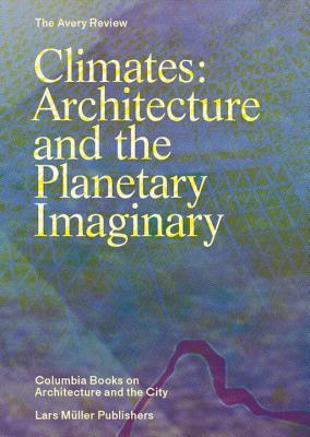 Climates: Architecture and the Planetary Imaginary (The Avery Review: Columbia Books on Architecture and the City)