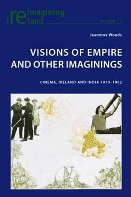 Visions of Empire and Other Imaginings: Cinema, Ireland and India 1910-1962 (Reimagining Ireland 21)