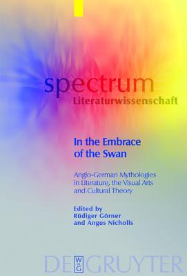 In the Embrace of the Swan: Anglo-German Mythologies in Literature, the Visual Arts and Cultural Theory (spectrum Literaturwissenschaft / spectrum Literature, 18)