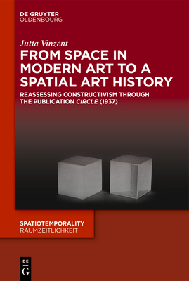 From Space in Modern Art to a Spatial Art History: Reassessing Constructivism through the Publication Circle (1937) (SpatioTemporality / RaumZeitlichkeit, 6)