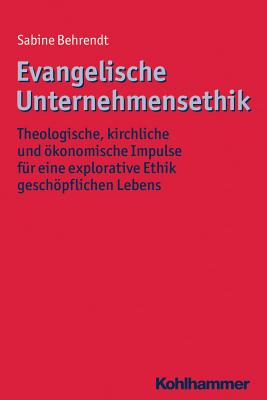 Evangelische Unternehmensethik: Theologische, kirchliche und konomische Impulse fr eine explorative Ethik geschpflichen Lebens (Ethik - Grundlagen Und Handlungsfelder) (German Edition)